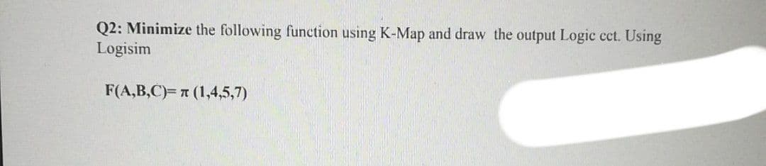 Q2: Minimize the following function using K-Map and draw the output Logic cct. Using
Logisim
F(A,B,C)= # (1,4,5,7)
