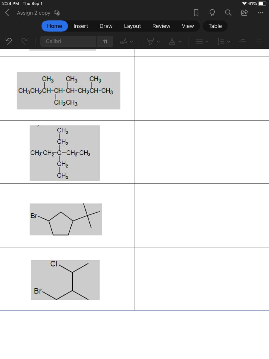 2:24 PM Thu Sep 1
Assign 2 copy
Home
Br
Calibri
Br-
Insert
CH 3
I
CH₂
CH3CH₂C-CH₂CH3
CH₂
CH3 CH3
CH3CH₂CH-CH-CH-CH₂CH-CH3
CH₂CH3
CH3
Draw
CH3
11
Layout
aA ✓
Review
View
a
Table
o
61%
...
