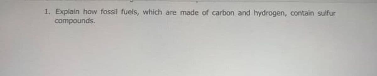 1. Explain how fossil fuels, which are made of carbon and hydrogen, contain sulfur
compounds.
