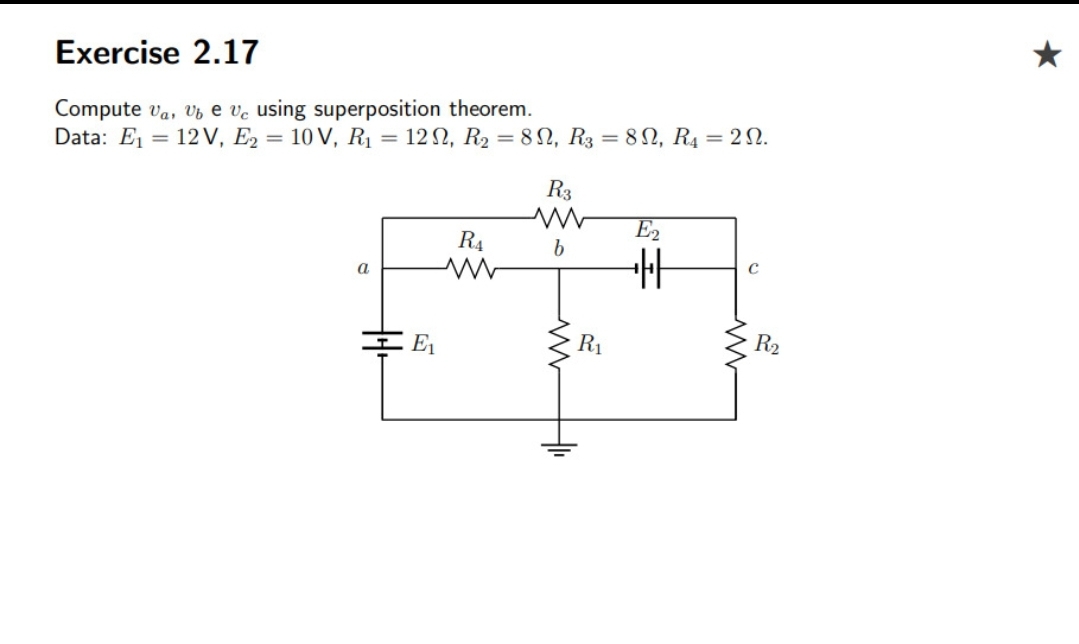 Exercise 2.17
Compute va, Vb e ve using superposition theorem.
Data: E = 12V, E2 = 10 V, R1
12Ω, R,8Ω, R 8Ω, R 2Ω.
%3D
R3
E2
R4
a
R1
R2
