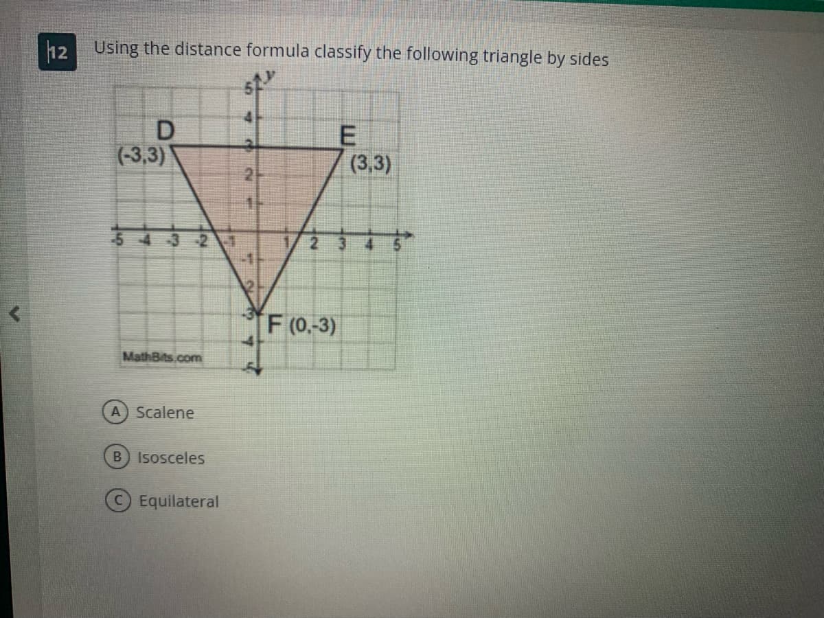 12 Using the distance formula classify the following triangle by sides
52
D
(-3,3)
54321
MathBits.com
A Scalene
B) Isosceles
Equilateral
4
5
2
1
1
2+
F (0.-3)
E
(3,3)
4