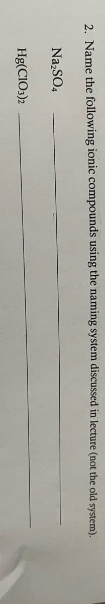 2. Name the following ionic compounds using the naming system discussed in lecture (not the old system).
Na,SO4
Hg(CIO3)2
