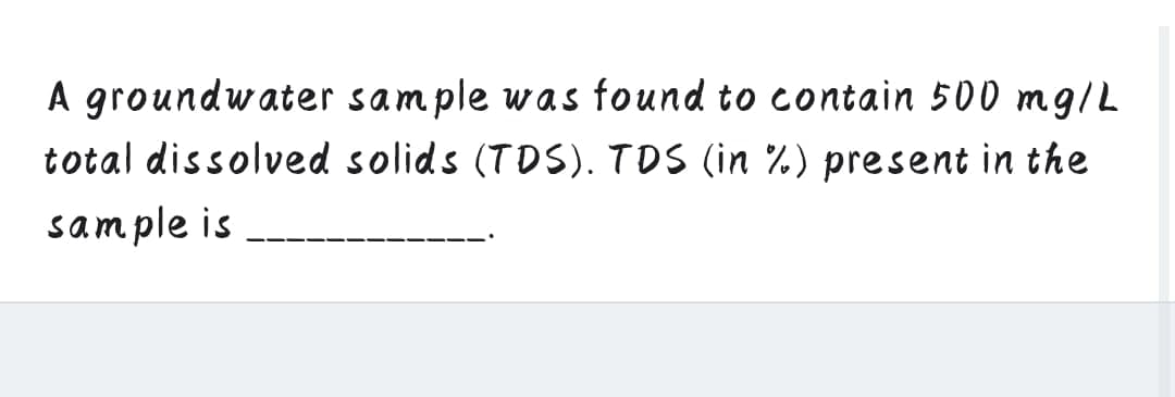 A groundwater sample was found to contain 500 mg/L
total dissolved solids (TDS). TDS (in %) present in the
sample is
