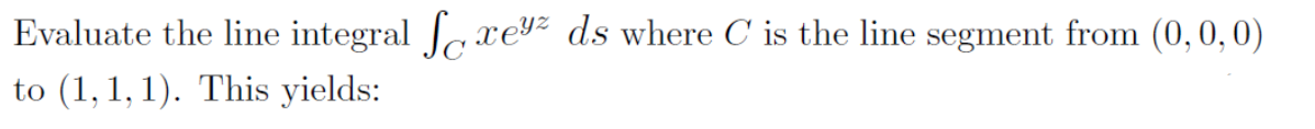 Evaluate the line integral J xey² ds where C is the line segment from (0,0, 0)
to (1, 1, 1). This yields:
