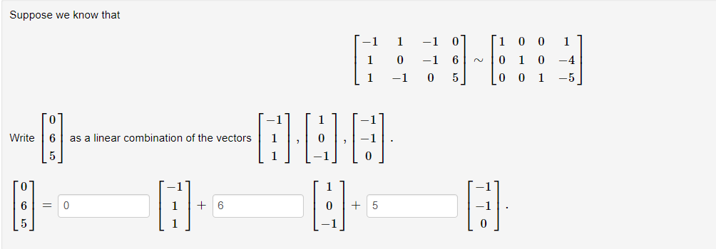 Suppose we know that
Write
A
6 as a linear combination of the vectors
5
8-
5
6 = 0
H
+ 6
1
1
-DE-B
H
-1
0
+5
1
0
-1
-1
0
6
5
1
0
0
1
0 1 0 -4
0
0
1 -5