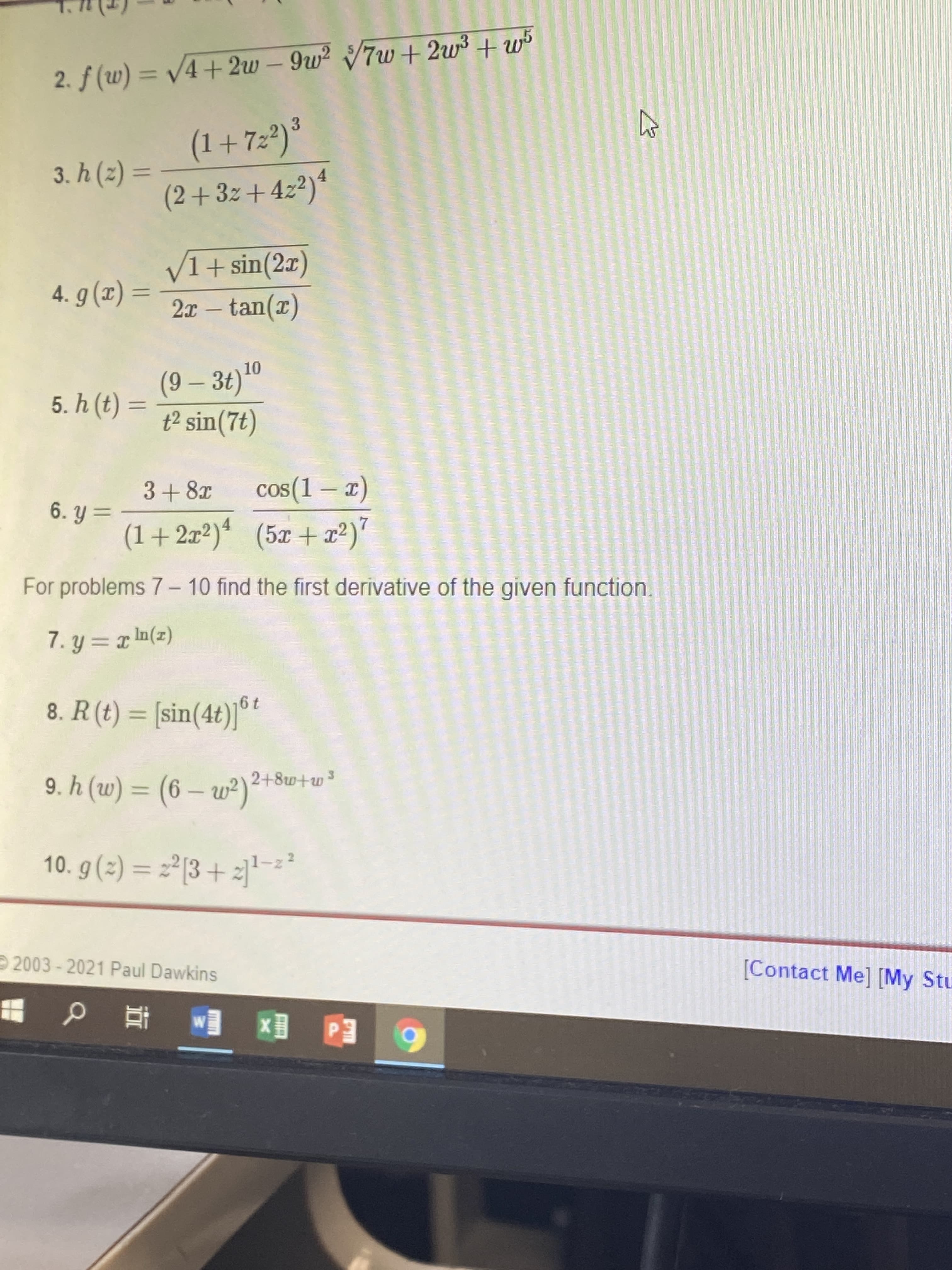 2. f (w) = V4+2w - 9w 7w+ 2w3 + w5
%3D
(1+7=2)*
3.
3. h (z) =
%3D
(2+3z+422)4
V1+sin(2x)
2x – tan(r)
%3D
(9– 3t)
= (?) 4 '9
t2 sin(7t)
%3D
3+8x
-
6. Y =
(1+2x²)* (5x + x²)'
For problems 7- 10 find the first derivative of the given function.
(z)u I = h `L
8. R (t)
= [sin(4t)|
19
2+8w+w3
%3D
atagtz(am – 9) = (m) y °6
10.g(3) %3D%3D13 + 리-
2003 - 2021 Paul Dawkins
[Contact Me] [My Stu
Ed
查d
