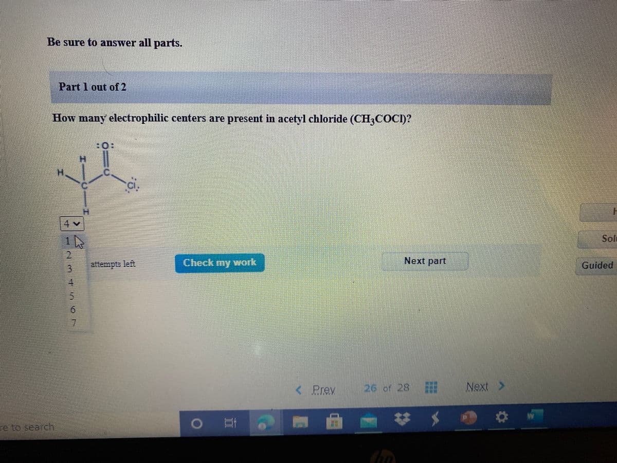 Be sure to answer all parts.
Part 1 out of 2
How many electrophilic centers are present in acetyl chloride (CH3COCI)?
Solt
attempta left
Check my work
Next part
Guided
4.
< Prev
26 of 28
Next >
re to search
