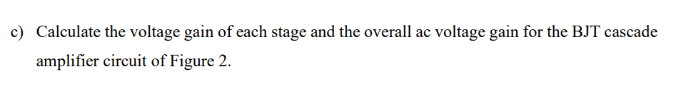 c) Calculate the voltage gain of each stage and the overall ac voltage gain for the BJT cascade
amplifier circuit of Figure 2.
