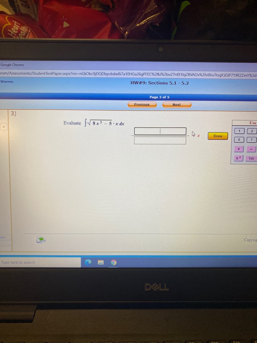 Google Chrome
com/Assessments/StudentTestPaper.aspx?rm3DnGkOkc9jDQDbpvbdw8i7a10HGa26gPFEC%2fki%2bu27nfX1bjZBVAOx%2fvl8ruTtsglQGIP719R2ZmY%3d
Warren
HW#9: Sections 5.1 - 5.2
Page 3 of 5
Previous
Next
3)
Evaluate 8x2 - 5.x dx
Use
4
2
Done
6.
Tab
ted
Copyrig
Type here to search
DELL

