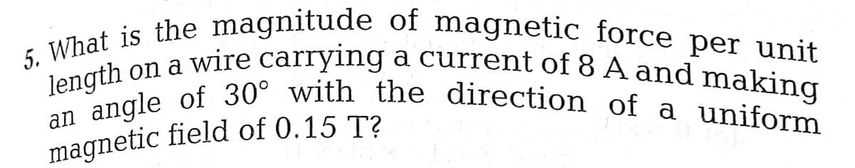 on a wire carrying a current of 8 A and making
5. What is the magnitude of magnetic force per unit
an angle of 30° with the direction of a uniform
magnetic field of 0.15 T?