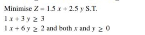 Minimise Z = 1.5 x +2.5 y S.T.
1x + 3 y 2 3
1x + 6 y 2 2 and both x and y 2 0
