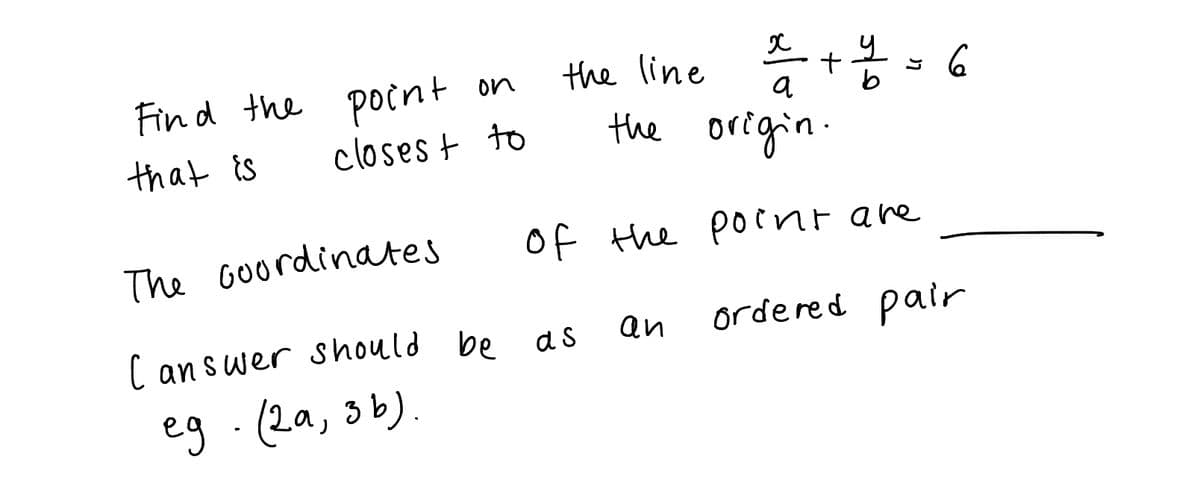 Fin d the point on
closes + to
the line +*-6
the oregin.
a
that is
The GOordinates
Of the pointare
an
ordered pair
C an swer should be as
eg .(2a,3b).
