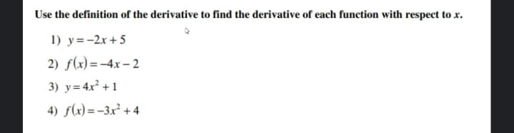 Use the definition of the derivative to find the derivative of each function with respect to x.
1) y=-2x + 5
2) f(x) =-4x – 2
3) y= 4x² +1
4) ƒ(x) =-3x² + 4
