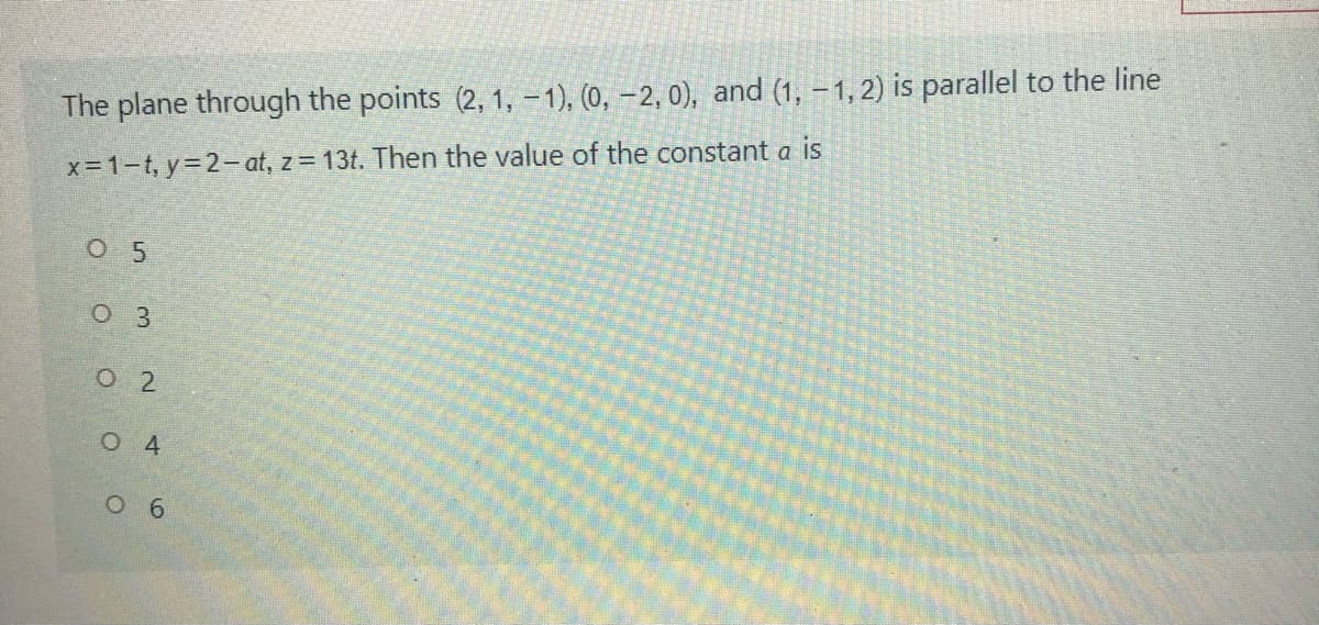 The plane through the points (2, 1, – 1), (0, –2, 0), and (1, –1,2) is parallel to the line
x 1-t, y=2- at, z= 13t. Then the value of the constant a is
O 5
O 3
о 2
O 4
6
