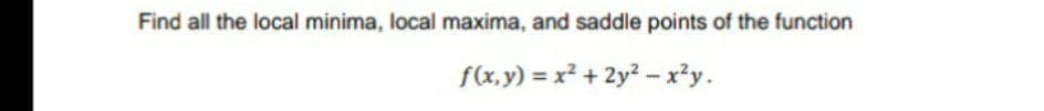 Find all the local minima, local maxima, and saddle points of the function
f(x,y) = x² + 2y? - x²y.
