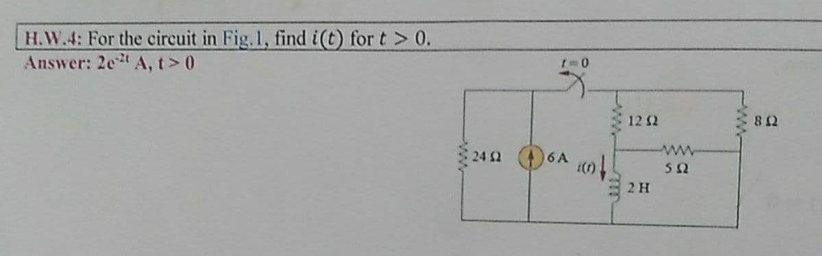 H.W.4: For the circuit in Fig.1, find i(t) for t > 0.
Answer: 2e A, t> 0
1262
8 12
24 2
6A
ww
2 H
