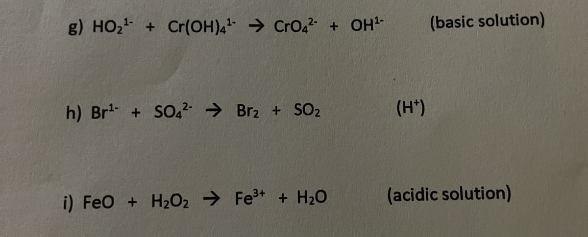 g) HO₂+Cr(OH)4 CrO42 + OH¹-
h) Br¹ + SO42 Brz + SO2
(H+)
i) FeO + H2O2 Fe³+ + H₂O
(basic solution)
(acidic solution)