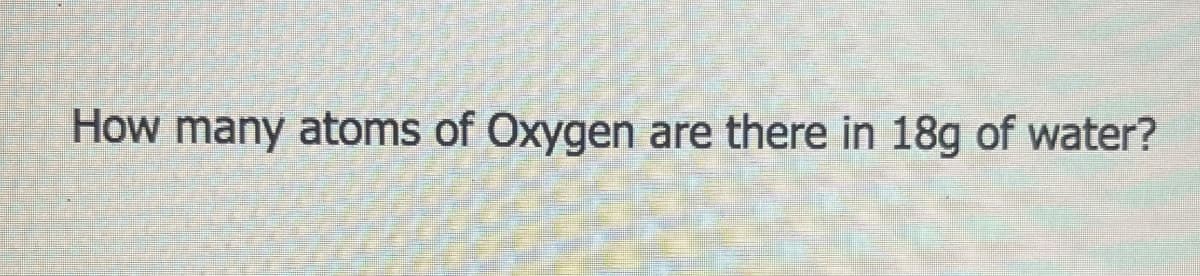 How many atoms of Oxygen are there in 18g of water?