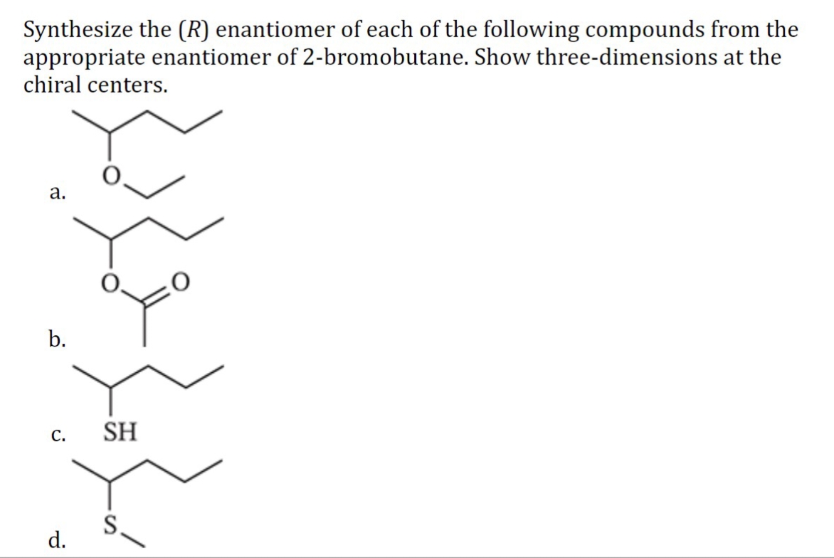 Synthesize the (R) enantiomer of each of the following compounds from the
appropriate enantiomer of 2-bromobutane. Show three-dimensions at the
chiral centers.
a.
b.
C.
SH
d.
S.