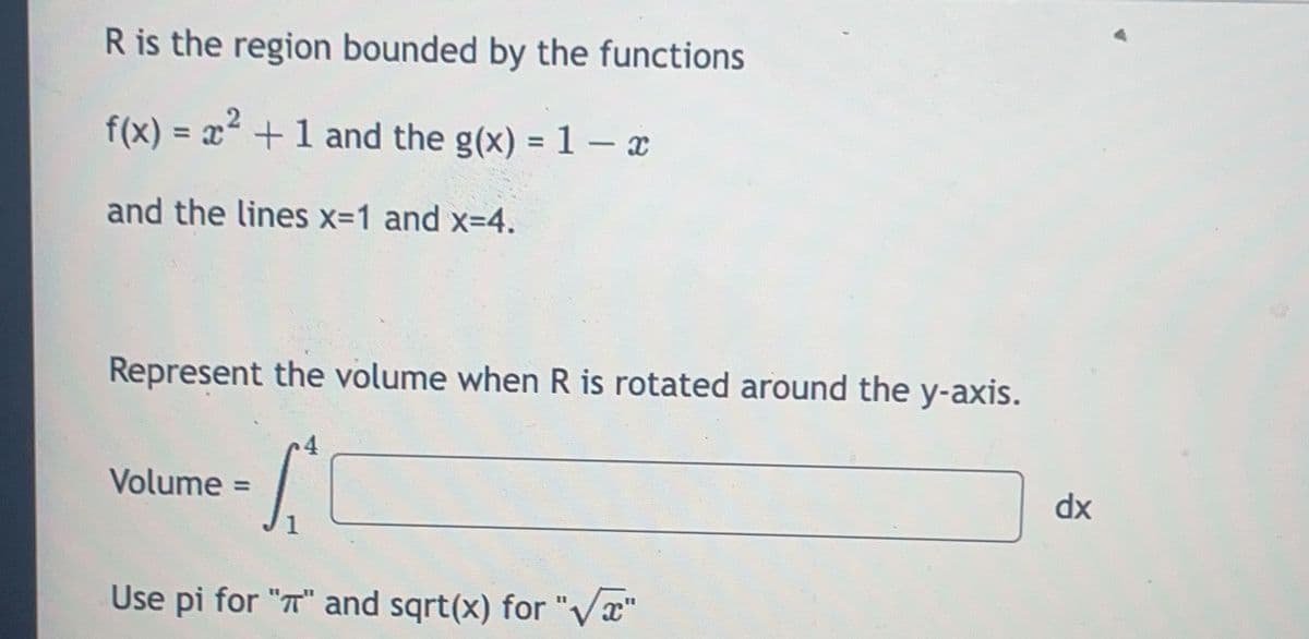 R is the region bounded by the functions
f(x) = x² + 1 and the g(x) = 1 - x
and the lines x=1 and x=4.
Represent the volume when R is rotated around the y-axis.
4
-S
Use pi for "T" and sqrt(x) for "√√"
Volume =
dx