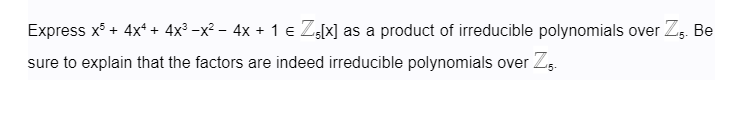 Express x³ + 4x4 + 4x³ −x² − 4x + 1 € Z₁[x] as a product of irreducible polynomials over Z5. Be
sure to explain that the factors are indeed irreducible polynomials over Z5.