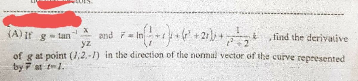 X
(A) If g = tan and F = In
1
( + + 1 ) ; + ( 1² + 2₁ ) ) + = = = = 2 ² , find the derivative
+2
yz
of g at point (1,2,-1) in the direction of the normal vector of the curve represented
by 7 at 1-1.