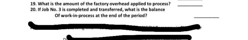 19. What is the amount of the factory overhead applied to process?
20. If Job No. 3 is completed and transferred, what is the balance
Of work-in-process at the end of the period?
