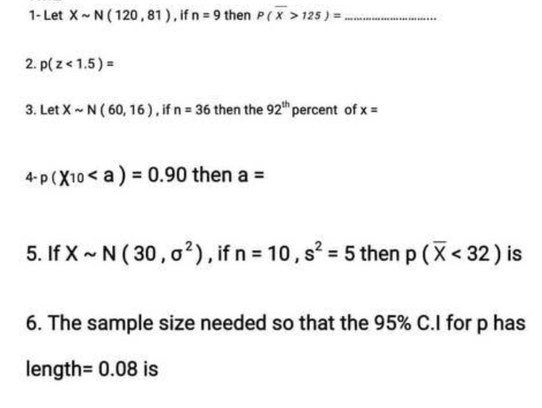 1- Let X~ N (120, 81), if n = 9 then P(X > 125) =
HANG
2. p(z < 1.5) =
3. Let X-N (60, 16), if n = 36 then the 92th percent of x =
4-p (X10 a) = 0.90 then a =
5. If X~ N (30,0²), if n = 10, s² = 5 then p (X < 32 ) is
6. The sample size needed so that the 95% C.I for p has
length= 0.08 is