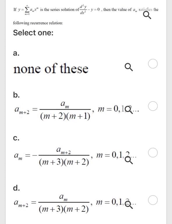 If y= Ear" is the series solution of
--y =0, then the value of a satisfies the
following recurrence relation:
Select one:
a.
none of these
b.
Am
am+2
m =0,1Q...
(m+2)(m+1)´
с.
a,
m =0,1.&*
'm+2
0.1à
a
(т+3)(m+ 2)
d.
a
m = 0,1.Q."
am+2
(m+3)(m+2)´
