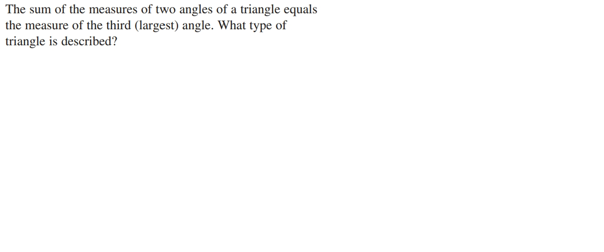 The sum of the measures of two angles of a triangle equals
the measure of the third (largest) angle. What type of
triangle is described?
