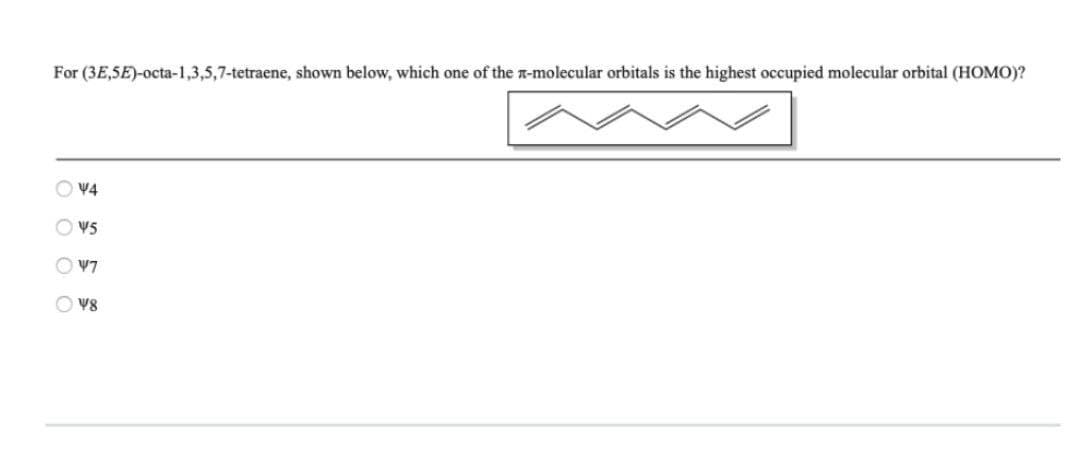 For (3E,5E)-octa-1,3,5,7-tetraene, shown below, which one of the r-molecular orbitals is the highest occupied molecular orbital (HOMO)?
O ¥4
O 45
O V8
O O O O
