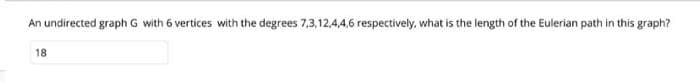 An undirected graph G with 6 vertices with the degrees 7,3,12,4,4,6 respectively, what is the length of the Eulerian path in this graph?
18