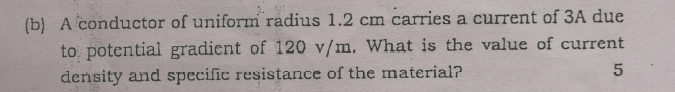 (b) A conductor of uniform radius 1.2 cm carries a current of 3A due
to potential gradient of 120 v/m. What is the value of current
density and specific resistance of the material?
5