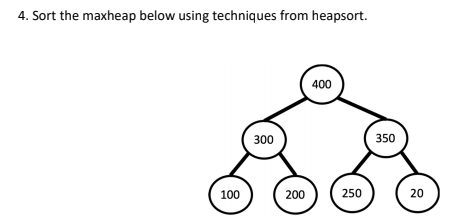 4. Sort the maxheap below using techniques from heapsort.
400
300
350
100
200
250
20
