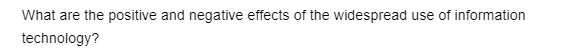 What are the positive and negative effects of the widespread use of information
technology?