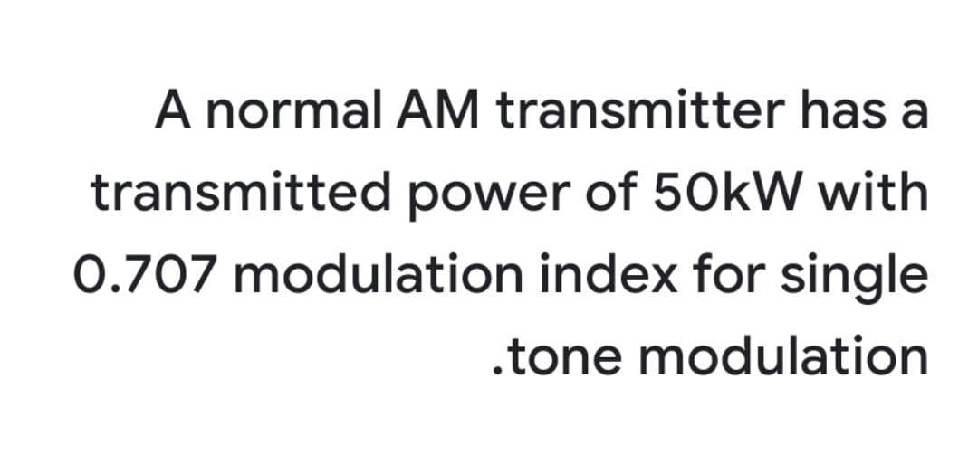 A normal AM transmitter has a
transmitted power of 50kW with
0.707 modulation index for single
.tone modulation
