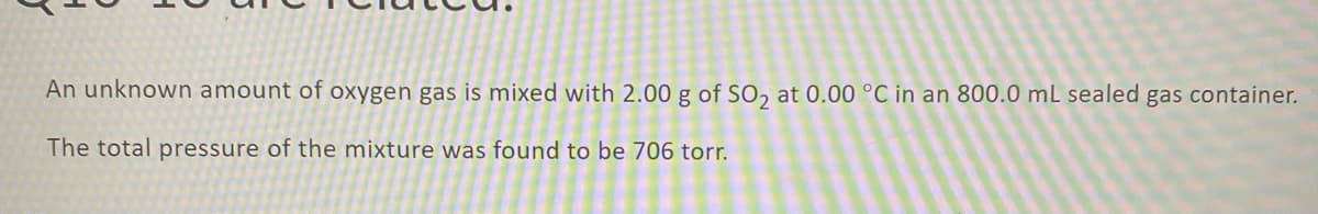 An unknown amount of oxygen gas is mixed with 2.00 g of SO, at 0.00 °C in an 800.0 mL sealed gas container.
The total pressure of the mixture was found to be 706 torr.
