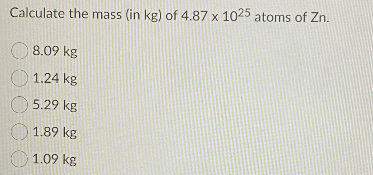 Calculate the mass (in kg) of 4.87 x 1025 atoms of Zn.
8.09 kg
1.24 kg
5.29 kg
1.89 kg
1.09 kg
