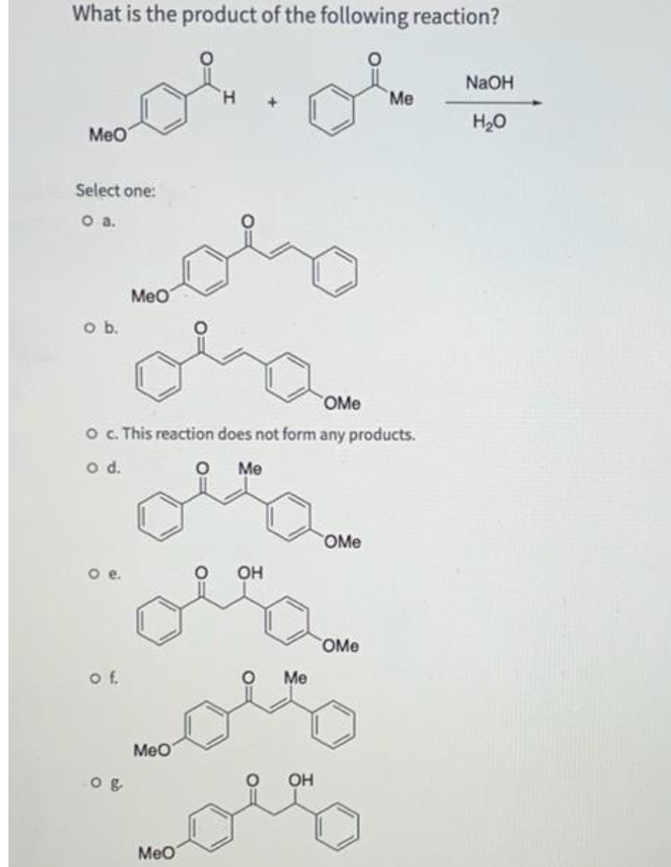 What is the product of the following reaction?
NaOH
Me
H20
Meo
Select one:
oa.
MeO
ob.
OMe
o . This reaction does not form any products.
O Me
d.
OMe
OH
OMe
of.
Me
MeO
OH
MeO
