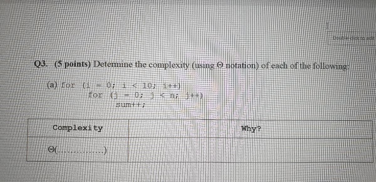 to edit
Q3. (5 points) Determine the complexity (using O notation) of each of the following:
(a) for (i
0:主<0:1+)
0;
sumft;
for (j
Complexity
Why?
