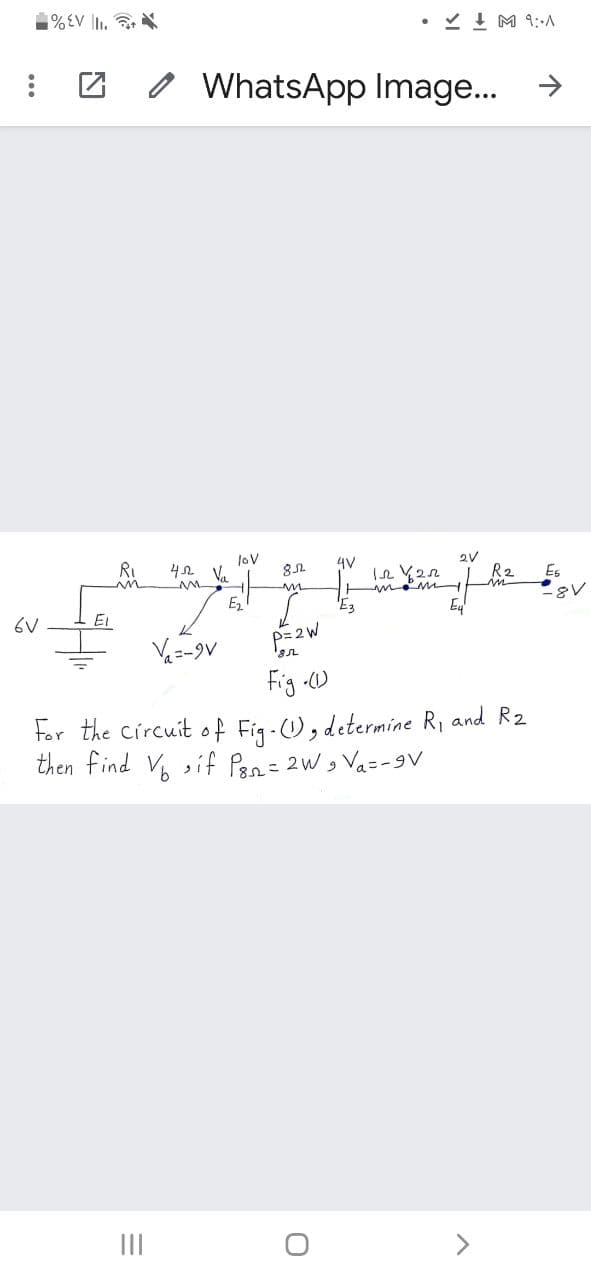 1%EV |I. X
• Y I M 9:A
WhatsApp Image...
->
Ru
Jov
42 V.
4V
R2
in
Es
mom
E3
E2
6V
El
Va=-9V
P2W
Fig
For the Circuit of Fig-), determine R, and R2
then find V sif Pan= 2W, Va=-gV
II
<>
