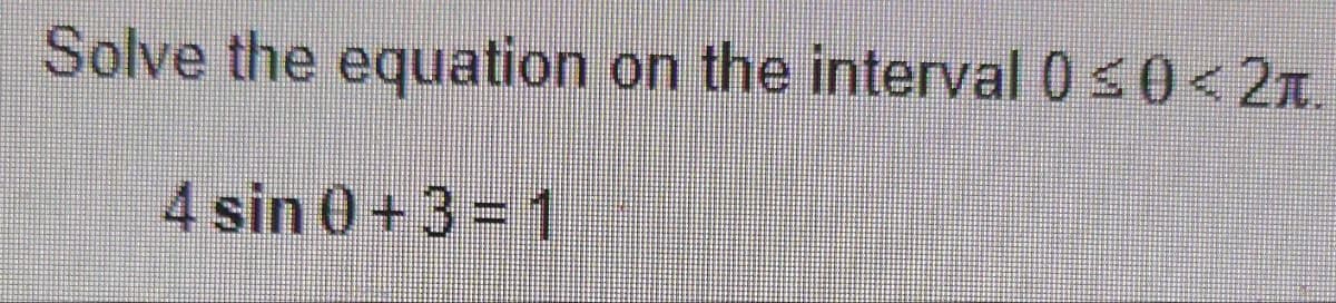 Solve the equation on the interval 0 ≤0 < 2t.
4 sin 0+3=1