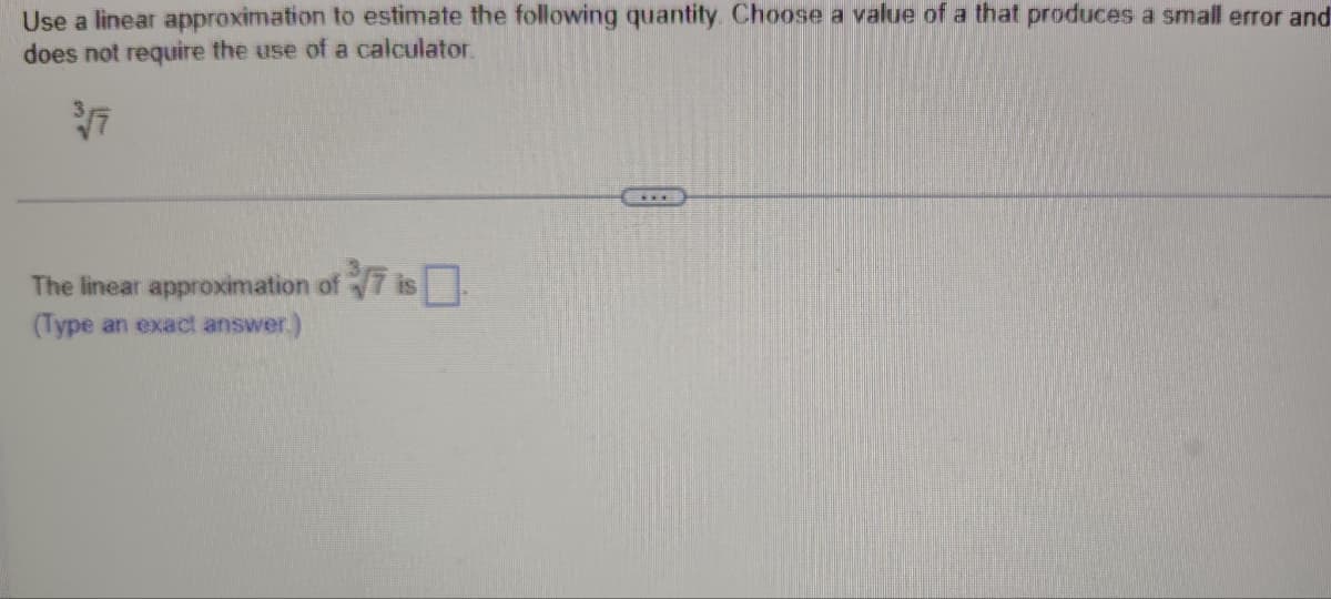 Use a linear approximation to estimate the following quantity. Choose a value of a that produces a small error and
does not require the use of a calculator.
3√7
The linear approximation of 7 is
(Type an exact answer.)