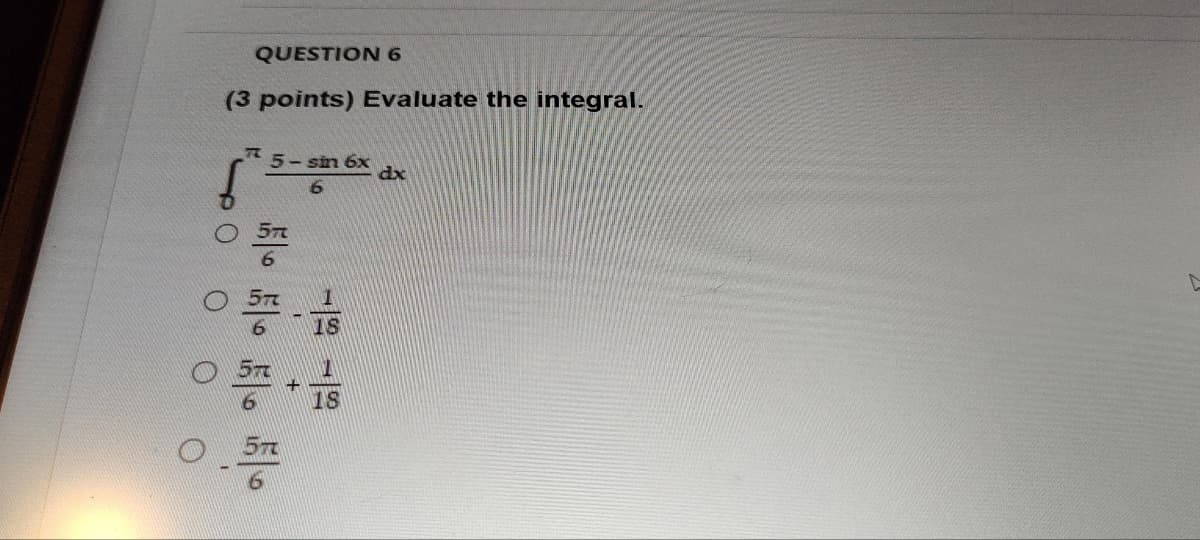 QUESTION 6
(3 points) Evaluate the integral.
f
77 5- sin 6x
b
dx
0 O
18
18