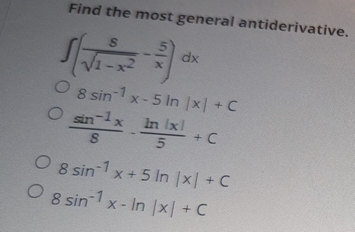 Find the most general antiderivative.
S
√1-x2
dx
8 sin 1 x - 5 In |x| +C
sin-1 x in Ix
8
5
+ C
O 8 sin-1 x+5 In |x| +C
8 sin-1 x - In |x| + C