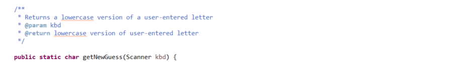 /**
* Returns a lowercase version of a user-entered letter
* @param kbd
* @return lowercase version of user-entered letter
*/
public static char getNewGuess(Scanner kbd) {
