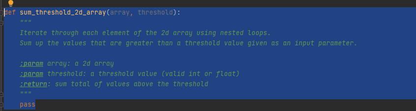 þef sum_threshold_2d_array(array, threshold):
Iterate through each element of the 2d array using nested loops.
Sum up the values that are greater than a threshold value given as an input parameter.
:param array: a 2d array
:param threshold: a threshold value (valid int or float)
:return: sum total of values above the threshold
pass
