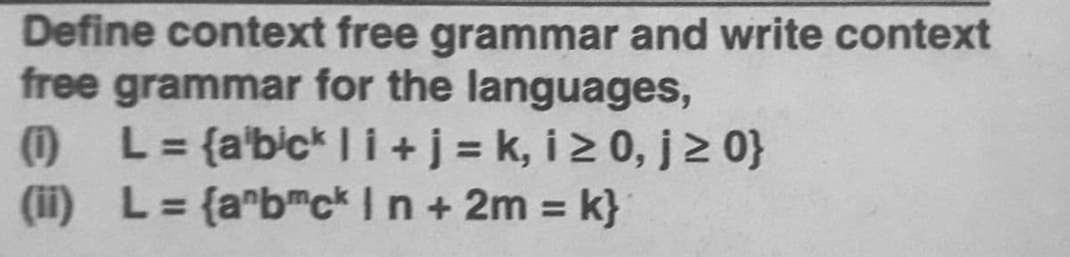 Define context free grammar and write context
free grammar for the languages,
() L= {a'bickli+j = k, i2 0, j> 0}
(ii) L= {a*bmck In + 2m k}
%3D
%3D
%3D
