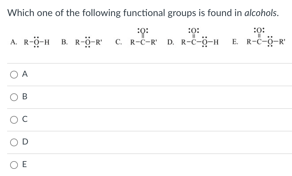 Which one of the following functional groups is found in alcohols.
:0:
:0:
II
:0:
A. R-Ö-H
B. R-ö-R'
D. R-C-0-H
Е. R-C-0-R
С.
R-C-R'
В
O E
