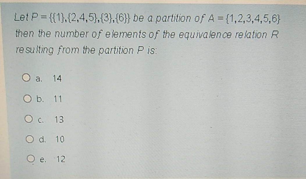 Let P= {{1),{2,4,5},{3),{6}} be a partition of A {1,2,3,4,5,6}
then the number of elements of the equivalence relation R
re su iting from the partition P is
O a. 14
O b. 11
O c. 13
O d. 10
O e. 12
